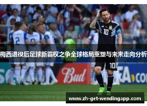 梅西退役后足球新霸权之争全球格局重塑与未来走向分析 梅西退役后足球新霸权之争全球格局重塑与未来走向分析
