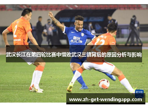 武汉长江在第四轮比赛中惜败武汉三镇背后的原因分析与影响