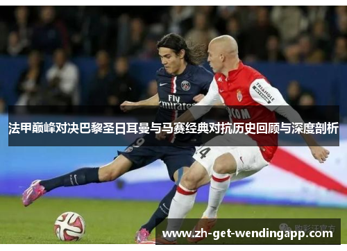 法甲巅峰对决巴黎圣日耳曼与马赛经典对抗历史回顾与深度剖析 法甲巅峰对决巴黎圣日耳曼与马赛经典对抗历史回顾与深度剖析