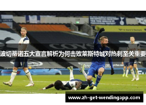 波切蒂诺五大宣言解析为何击败莱斯特城对热刺至关重要 波切蒂诺五大宣言解析为何击败莱斯特城对热刺至关重要
