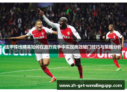 法甲锋线精英如何在激烈竞争中实现高效破门技巧与策略分析 法甲锋线精英如何在激烈竞争中实现高效破门技巧与策略分析
