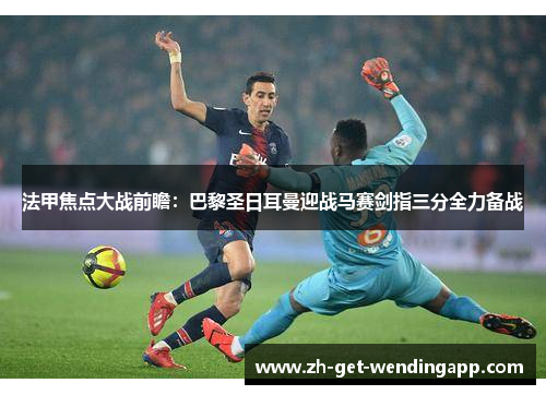 法甲焦点大战前瞻:巴黎圣日耳曼迎战马赛剑指三分全力备战 法甲焦点大战前瞻:巴黎圣日耳曼迎战马赛剑指三分全力备战