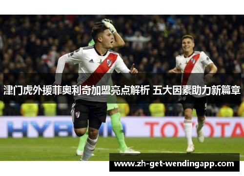 津门虎外援菲奥利奇加盟亮点解析 五大因素助力新篇章 津门虎外援菲奥利奇加盟亮点解析 五大因素助力新篇章