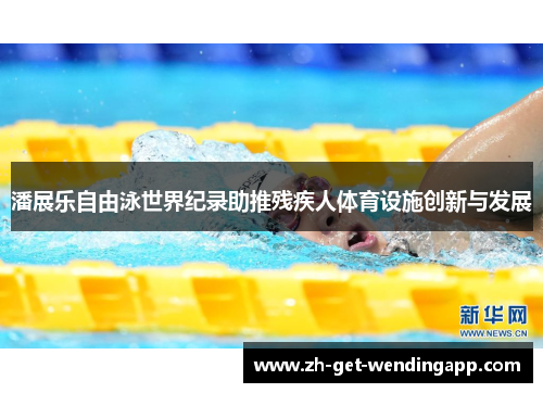 潘展乐自由泳世界纪录助推残疾人体育设施创新与发展 潘展乐自由泳世界纪录助推残疾人体育设施创新与发展