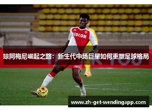 琼阿梅尼崛起之路:新生代中场巨星如何重塑足球格局 琼阿梅尼崛起之路:新生代中场巨星如何重塑足球格局