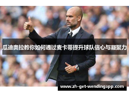 瓜迪奥拉教你如何通过麦卡蒂提升球队信心与凝聚力 瓜迪奥拉教你如何通过麦卡蒂提升球队信心与凝聚力