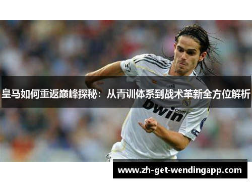 皇马如何重返巅峰探秘:从青训体系到战术革新全方位解析 皇马如何重返巅峰探秘:从青训体系到战术革新全方位解析