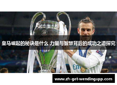 皇马崛起的秘诀是什么 力量与智慧背后的成功之道探究 皇马崛起的秘诀是什么 力量与智慧背后的成功之道探究