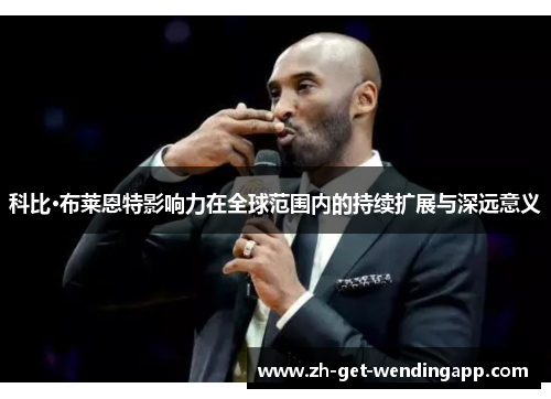 科比·布莱恩特影响力在全球范围内的持续扩展与深远意义 科比·布莱恩特影响力在全球范围内的持续扩展与深远意义