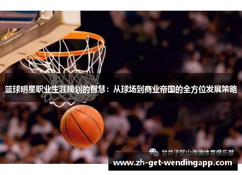 篮球明星职业生涯规划的智慧:从球场到商业帝国的全方位发展策略 篮球明星职业生涯规划的智慧:从球场到商业帝国的全方位发展策略