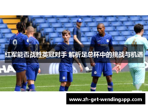 红军能否战胜英冠对手 解析足总杯中的挑战与机遇
