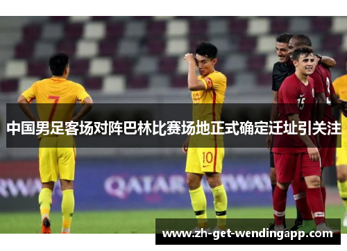 中国男足客场对阵巴林比赛场地正式确定迁址引关注