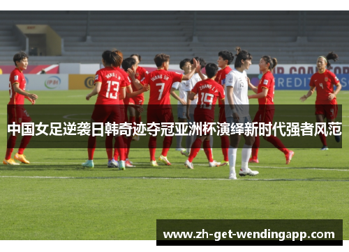 中国女足逆袭日韩奇迹夺冠亚洲杯演绎新时代强者风范