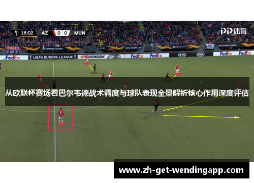 从欧联杯赛场看巴尔韦德战术调度与球队表现全景解析核心作用深度评估 从欧联杯赛场看巴尔韦德战术调度与球队表现全景解析核心作用深度评估