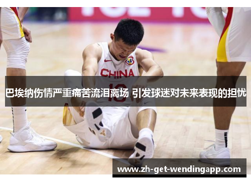 巴埃纳伤情严重痛苦流泪离场 引发球迷对未来表现的担忧 巴埃纳伤情严重痛苦流泪离场 引发球迷对未来表现的担忧
