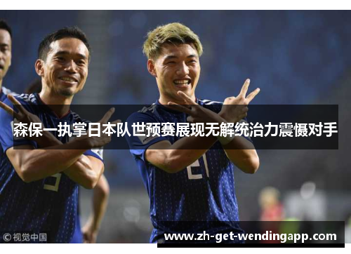 森保一执掌日本队世预赛展现无解统治力震慑对手 森保一执掌日本队世预赛展现无解统治力震慑对手