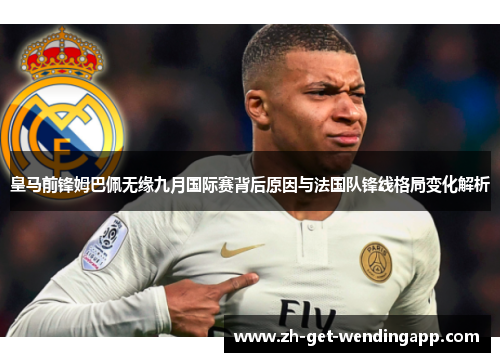 皇马前锋姆巴佩无缘九月国际赛背后原因与法国队锋线格局变化解析 皇马前锋姆巴佩无缘九月国际赛背后原因与法国队锋线格局变化解析