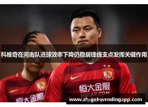 科维奇在河南队进球效率下降仍稳居锋线支点发挥关键作用 科维奇在河南队进球效率下降仍稳居锋线支点发挥关键作用