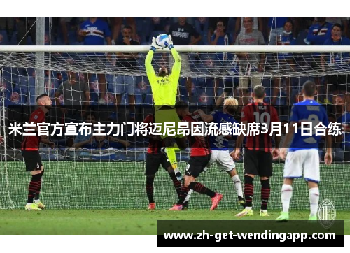 米兰官方宣布主力门将迈尼昂因流感缺席3月11日合练 米兰官方宣布主力门将迈尼昂因流感缺席3月11日合练