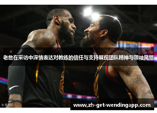 老詹在采访中深情表达对教练的信任与支持展现团队精神与领袖风范 老詹在采访中深情表达对教练的信任与支持展现团队精神与领袖风范