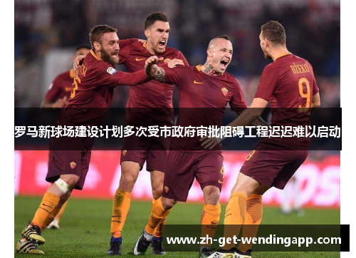 罗马新球场建设计划多次受市政府审批阻碍工程迟迟难以启动 罗马新球场建设计划多次受市政府审批阻碍工程迟迟难以启动