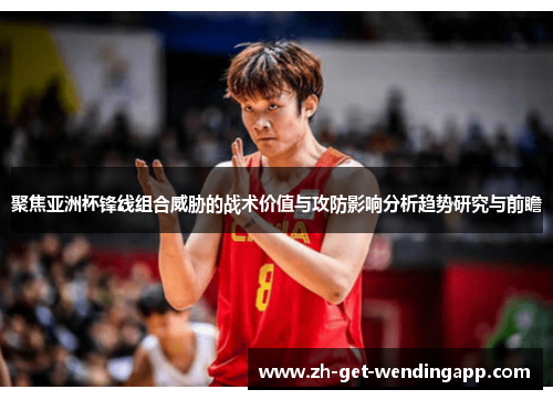 聚焦亚洲杯锋线组合威胁的战术价值与攻防影响分析趋势研究与前瞻 聚焦亚洲杯锋线组合威胁的战术价值与攻防影响分析趋势研究与前瞻