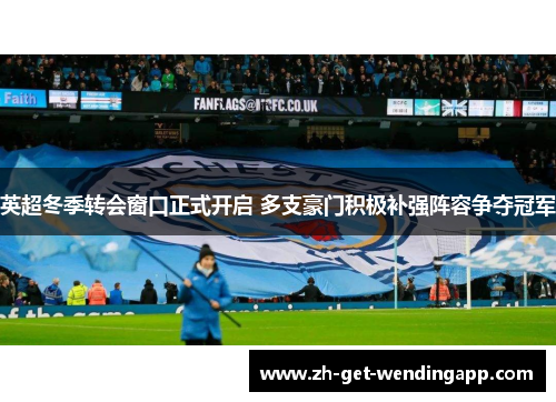 英超冬季转会窗口正式开启 多支豪门积极补强阵容争夺冠军