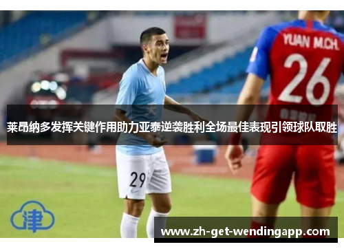 莱昂纳多发挥关键作用助力亚泰逆袭胜利全场最佳表现引领球队取胜