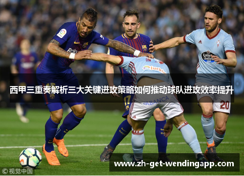 西甲三重奏解析三大关键进攻策略如何推动球队进攻效率提升