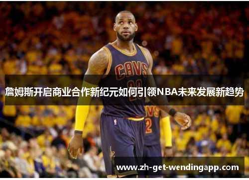詹姆斯开启商业合作新纪元如何引领NBA未来发展新趋势
