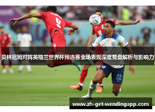 贝林厄姆对阵英格兰世界杯预选赛全场表现深度复盘解析与影响力
