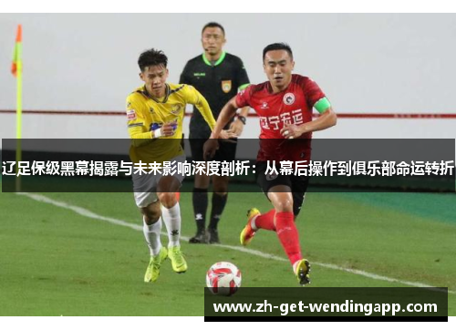 辽足保级黑幕揭露与未来影响深度剖析：从幕后操作到俱乐部命运转折