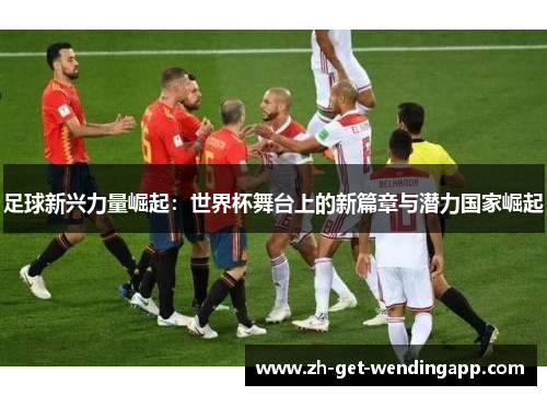 足球新兴力量崛起：世界杯舞台上的新篇章与潜力国家崛起