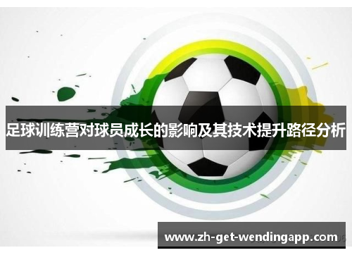 足球训练营对球员成长的影响及其技术提升路径分析