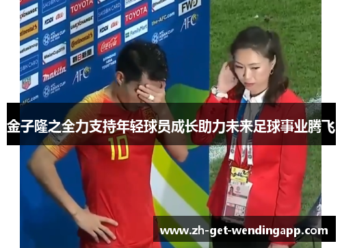 金子隆之全力支持年轻球员成长助力未来足球事业腾飞 金子隆之全力支持年轻球员成长助力未来足球事业腾飞