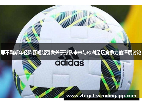 那不勒斯年轻阵容崛起引发关于球队未来与欧洲足坛竞争力的深度讨论