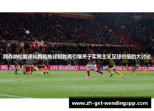 阿森纳伦敦德比两粒角球制胜再引爆关于实用主义足球价值的大讨论