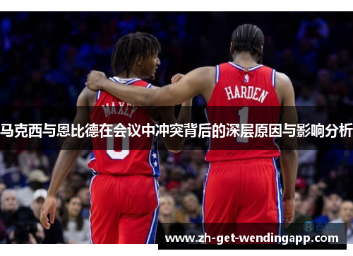 马克西与恩比德在会议中冲突背后的深层原因与影响分析 马克西与恩比德在会议中冲突背后的深层原因与影响分析