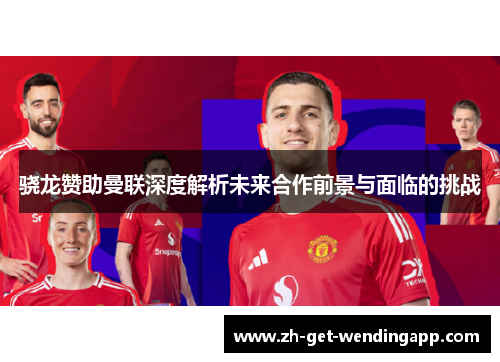 骁龙赞助曼联深度解析未来合作前景与面临的挑战 骁龙赞助曼联深度解析未来合作前景与面临的挑战
