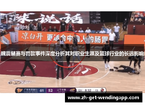魏震禁赛与罚款事件深度分析其对职业生涯及篮球行业的长远影响 魏震禁赛与罚款事件深度分析其对职业生涯及篮球行业的长远影响