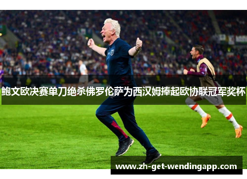 鲍文欧决赛单刀绝杀佛罗伦萨为西汉姆捧起欧协联冠军奖杯 鲍文欧决赛单刀绝杀佛罗伦萨为西汉姆捧起欧协联冠军奖杯