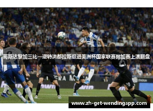 哥斯达黎加三比一逆转洪都拉斯挺进美洲杯国家联赛附加赛上演翻盘 哥斯达黎加三比一逆转洪都拉斯挺进美洲杯国家联赛附加赛上演翻盘