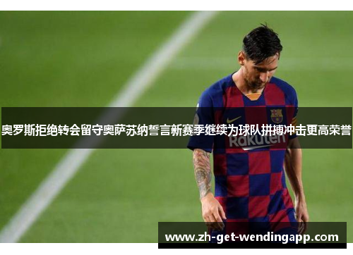 奥罗斯拒绝转会留守奥萨苏纳誓言新赛季继续为球队拼搏冲击更高荣誉