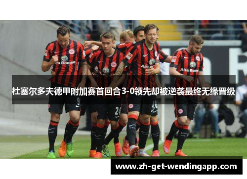 杜塞尔多夫德甲附加赛首回合3-0领先却被逆袭最终无缘晋级 杜塞尔多夫德甲附加赛首回合3-0领先却被逆袭最终无缘晋级