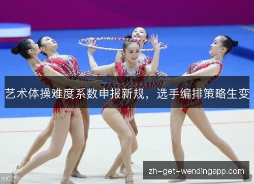 艺术体操难度系数申报新规，选手编排策略生变