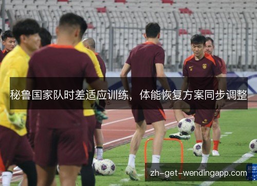 秘鲁国家队时差适应训练,体能恢复方案同步调整 秘鲁国家队时差适应训练,体能恢复方案同步调整