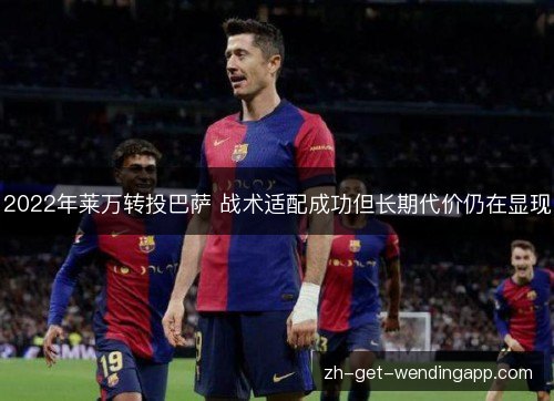 2022年莱万转投巴萨 战术适配成功但长期代价仍在显现 2022年莱万转投巴萨 战术适配成功但长期代价仍在显现